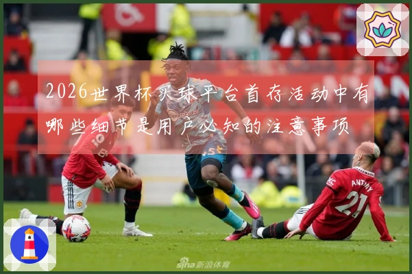 2026世界杯买球平台首存活动中有哪些细节是用户必知的注意事项