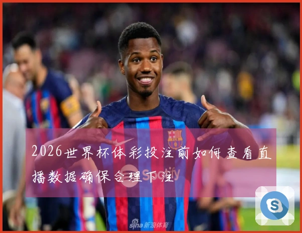 2026世界杯体彩投注前如何查看直播数据确保合理下注