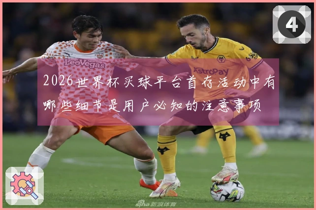 2026世界杯买球平台首存活动中有哪些细节是用户必知的注意事项